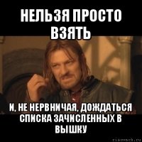 нельзя просто взять и, не нервничая, дождаться списка зачисленных в вышку