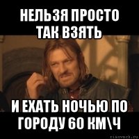 нельзя просто так взять и ехать ночью по городу 60 км\ч