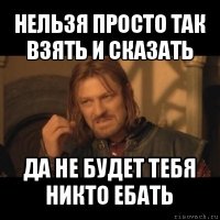 нельзя просто так взять и сказать да не будет тебя никто ебать