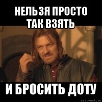 нельзя просто так взять и бросить доту