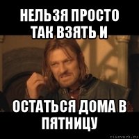 нельзя просто так взять и остаться дома в пятницу