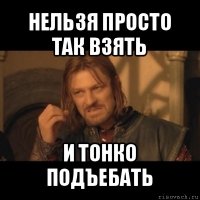 нельзя просто так взять и тонко подъебать