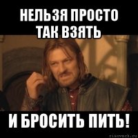 нельзя просто так взять и бросить пить!