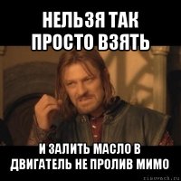 нельзя так просто взять и залить масло в двигатель не пролив мимо