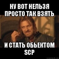 ну вот нельзя просто так взять и стать обьектом scp