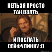 нельзя просто так взять и послать сейфулинку :d