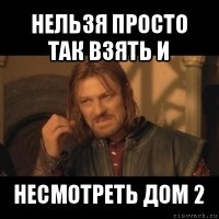 нельзя просто так взять и несмотреть дом 2