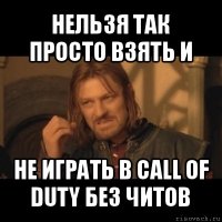 нельзя так просто взять и не играть в call of duty без читов