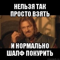 нельзя так просто взять и нормально шалф покурить