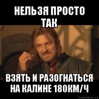 нельзя просто так взять и разогнаться на калине 180км/ч