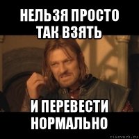 нельзя просто так взять и перевести нормально