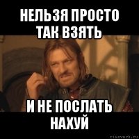 нельзя просто так взять и не послать нахуй