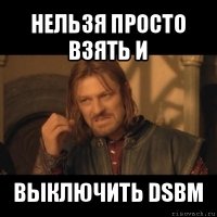 нельзя прoстo взять и выключить dsbm