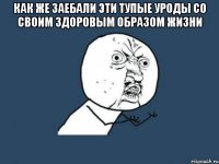 как же заебали эти тупые уроды со своим здоровым образом жизни 