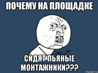 почему на площадке сидят пьяные монтажники???