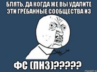 блять, да когда же вы удалите эти грёбанные сообщества из фс (пнз)???