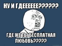 ну и гдееееее??? где же ты бесплатная любовь???