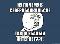 ну почему в северобайкальске такой ебаный интернет??!!