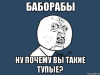 баборабы ну почему вы такие тупые?