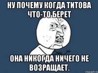 ну почему когда титова что-то берет она никогда ничего не возращает.