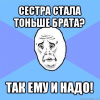 сестра стала тоньше брата? так ему и надо!