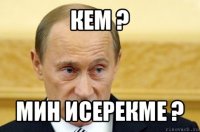 кем ? мин исерекме ?