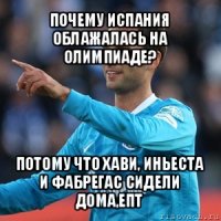 почему испания облажалась на олимпиаде? потому что хави, иньеста и фабрегас сидели дома,епт