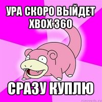 ура скоро выйдет xbox 360 сразу куплю