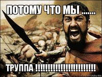 потому что мы ....... труппа !!!