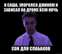 я саша, упоролся джином и зависал на дроме всю ночь сон для слабаков