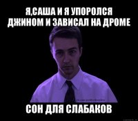 я,саша и я упоролся джином и зависал на дроме сон для слабаков