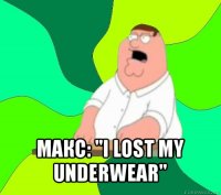  макс: "i lost my underwear"