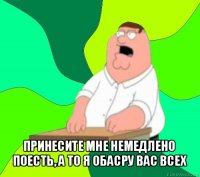  принесите мне немедлено поесть, а то я обасру вас всех