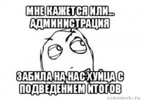 мне кажется или... администрация забила на нас хуйца с подведением итогов