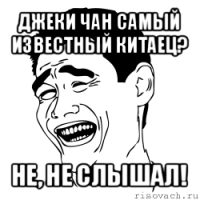 джеки чан самый известный китаец? не, не слышал!