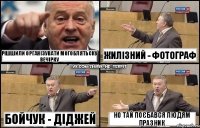 рішшили організувати могоблятьску вечірку бойчук - діджей жилізний - фотограф но тай поєбався людям празник