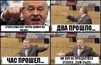 стоит,работает игорь шимф на рынке... час прошел... два прошло... НИ ХУЯ НЕ ПРОДАЛ!ВСЕ СТУХЛО...сам съел!