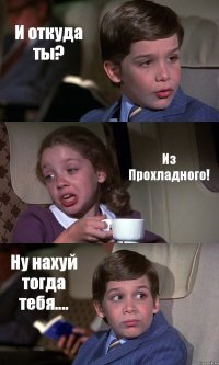 И откуда ты? Из Прохладного! Ну нахуй тогда тебя....