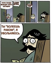 Папа! Панды выходят 25ого сентября! Ты "болеешь ангиной", я беру отпуск. Но первый рейд через неделю только. Ты "болеешь раком", я увольняюсь.