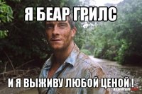 я беар грилс и я выживу любой ценой !