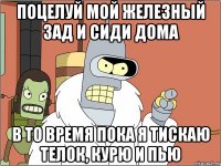 поцелуй мой железный зад и сиди дома в то время пока я тискаю телок, курю и пью