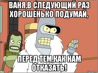 ваня,в следующий раз хорошенько подумай, перед тем,как нам отказать!