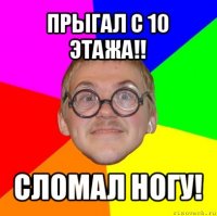 прыгал с 10 этажа!! сломал ногу!