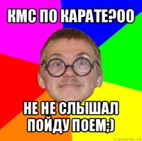 кмс по карате?оо не не слышал пойду поем;)