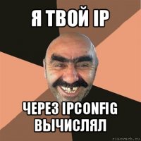 я твой ip через ipconfig вычислял