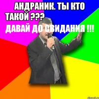 андраник. ты кто такой ???
давай до свидания !!! 