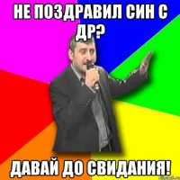 не поздравил син с др? давай до свидания!