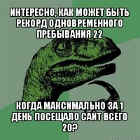 интересно, как может быть рекорд одновременного пребывания 22 когда максимально за 1 день посещало сайт всего 20?