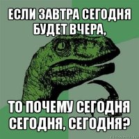 если завтра сегодня будет вчера, то почему сегодня сегодня, сегодня?