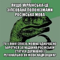 якщо украінська-це зіпсована полонізмами російська мова то у який спосіб можна одночасно боротися за надання російській статуса державноі і регіональноі,як мови нацменшин?